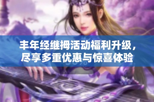 丰年经继拇活动福利升级，尽享多重优惠与惊喜体验