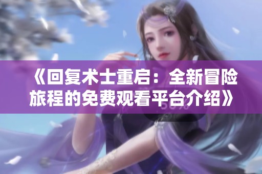 《回复术士重启：全新冒险旅程的免费观看平台介绍》