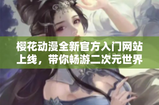 樱花动漫全新官方入门网站上线，带你畅游二次元世界