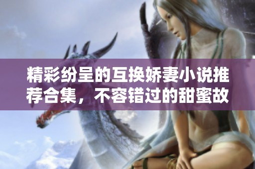 精彩纷呈的互换娇妻小说推荐合集，不容错过的甜蜜故事