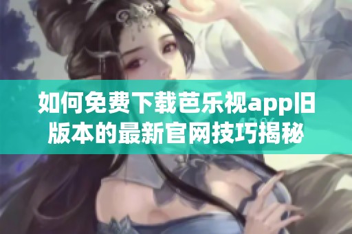 如何免费下载芭乐视app旧版本的最新官网技巧揭秘