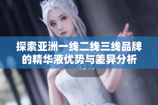 探索亚洲一线二线三线品牌的精华液优势与差异分析