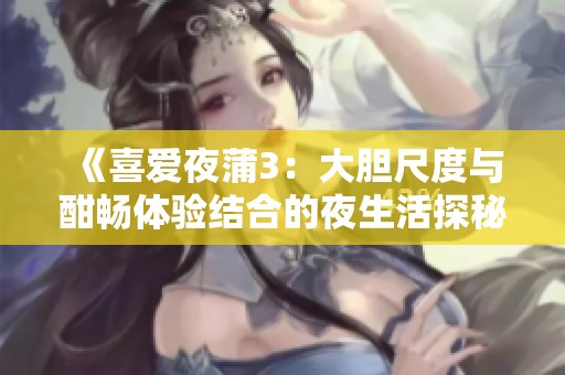 《喜爱夜蒲3：大胆尺度与酣畅体验结合的夜生活探秘》