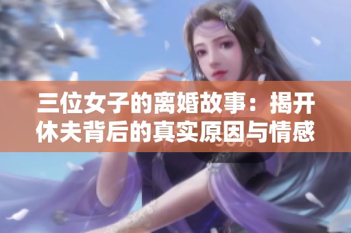 三位女子的离婚故事：揭开休夫背后的真实原因与情感纠葛