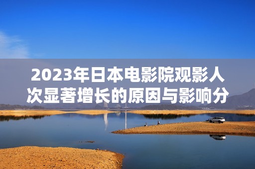 2023年日本电影院观影人次显著增长的原因与影响分析