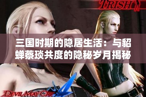 三国时期的隐居生活：与貂蝉蔡琰共度的隐秘岁月揭秘