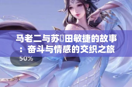 马老二与苏玥田敏捷的故事：奋斗与情感的交织之旅