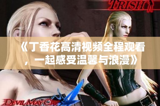 《丁香花高清视频全程观看，一起感受温馨与浪漫》
