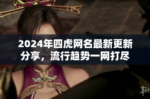 2024年四虎网名最新更新分享，流行趋势一网打尽