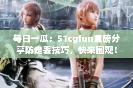 每日一瓜：51cgfun重磅分享防走丢技巧，快来围观！