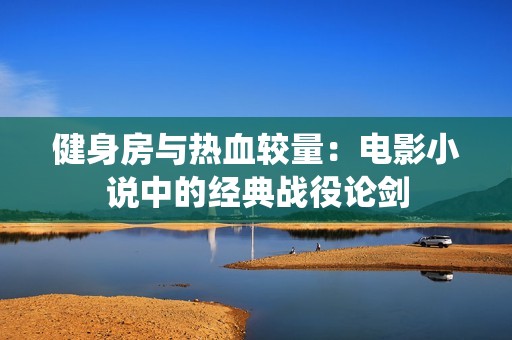 健身房与热血较量：电影小说中的经典战役论剑