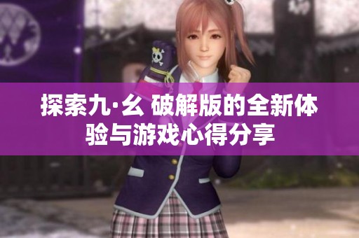 探索九·幺 破解版的全新体验与游戏心得分享