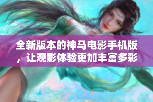 全新版本的神马电影手机版，让观影体验更加丰富多彩