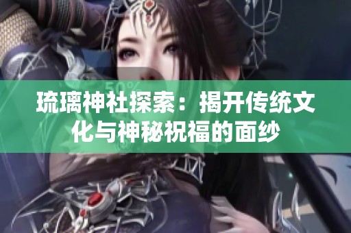 琉璃神社探索：揭开传统文化与神秘祝福的面纱