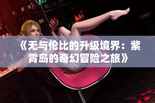 《无与伦比的升级境界：紫霄岛的奇幻冒险之旅》