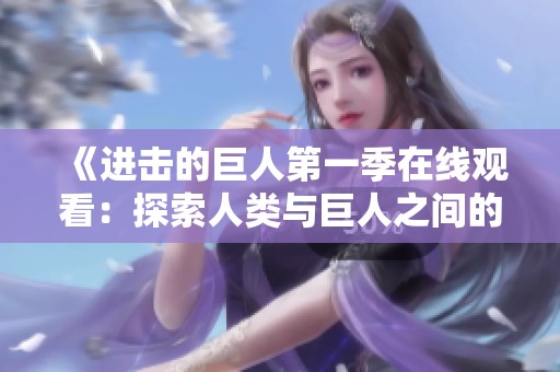 《进击的巨人第一季在线观看：探索人类与巨人之间的战争》