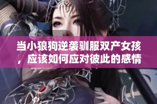 当小狼狗逆袭驯服双产女孩，应该如何应对彼此的感情？