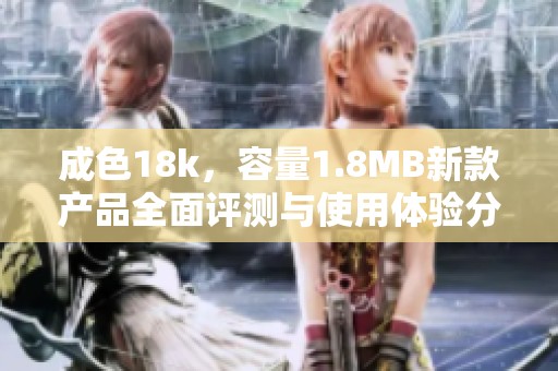 成色18k，容量1.8MB新款产品全面评测与使用体验分享