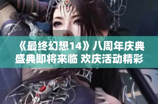 《最终幻想14》八周年庆典盛典即将来临 欢庆活动精彩不断