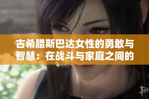 古希腊斯巴达女性的勇敢与智慧：在战斗与家庭之间的平衡