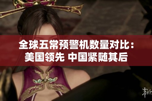 全球五常预警机数量对比：美国领先 中国紧随其后