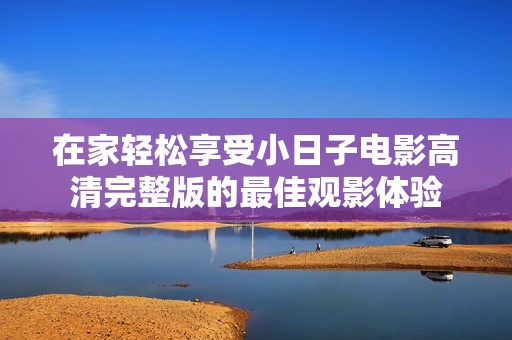 在家轻松享受小日子电影高清完整版的最佳观影体验