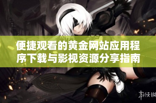 便捷观看的黄金网站应用程序下载与影视资源分享指南