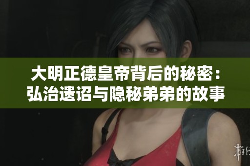 大明正德皇帝背后的秘密：弘治遗诏与隐秘弟弟的故事