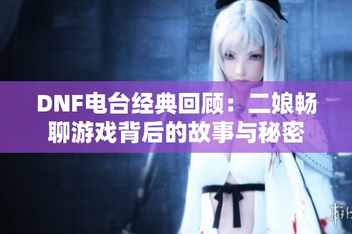 DNF电台经典回顾：二娘畅聊游戏背后的故事与秘密