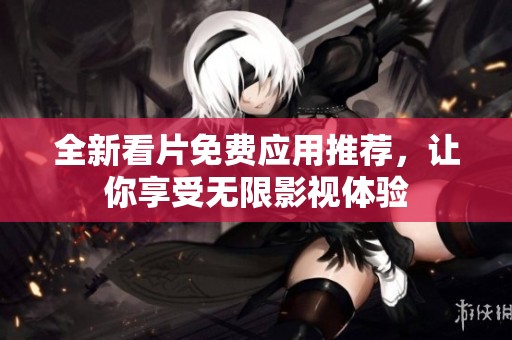 全新看片免费应用推荐，让你享受无限影视体验