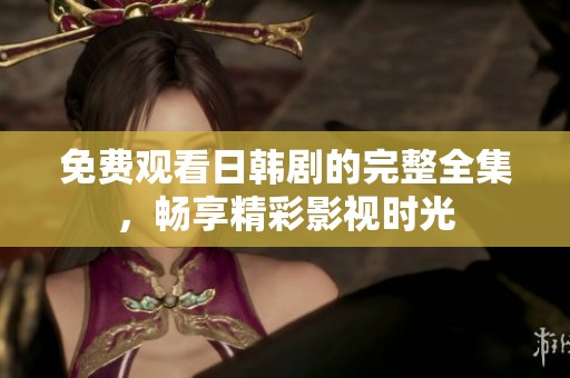 免费观看日韩剧的完整全集，畅享精彩影视时光