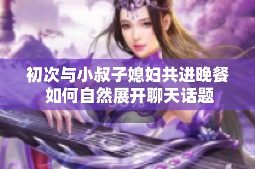 初次与小叔子媳妇共进晚餐 如何自然展开聊天话题