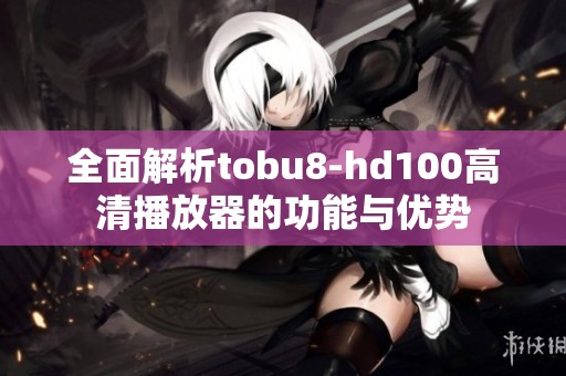 全面解析tobu8-hd100高清播放器的功能与优势