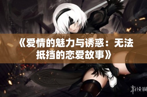 《爱情的魅力与诱惑：无法抵挡的恋爱故事》