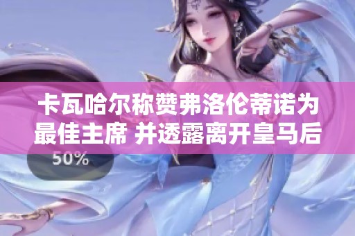 卡瓦哈尔称赞弗洛伦蒂诺为最佳主席 并透露离开皇马后不再留在欧洲