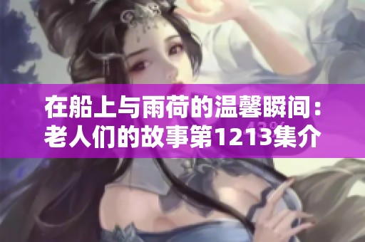 在船上与雨荷的温馨瞬间：老人们的故事第1213集介绍