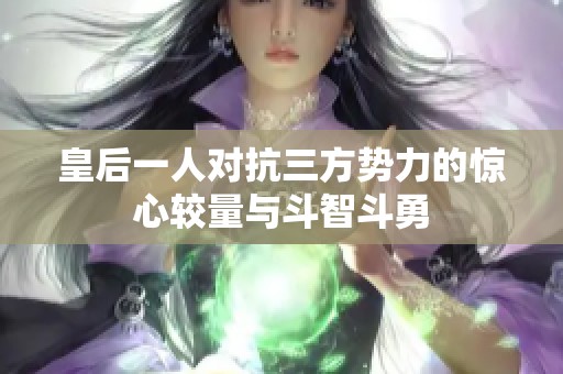 皇后一人对抗三方势力的惊心较量与斗智斗勇