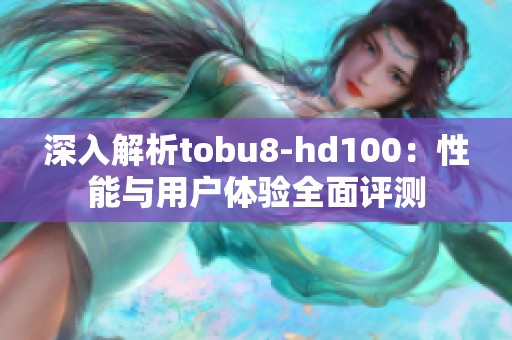 深入解析tobu8-hd100：性能与用户体验全面评测