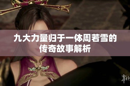 九大力量归于一体周若雪的传奇故事解析