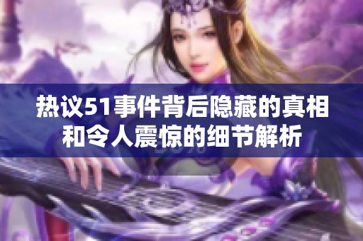 热议51事件背后隐藏的真相和令人震惊的细节解析