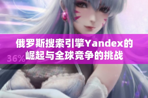 俄罗斯搜索引擎Yandex的崛起与全球竞争的挑战