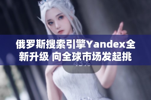 俄罗斯搜索引擎Yandex全新升级 向全球市场发起挑战