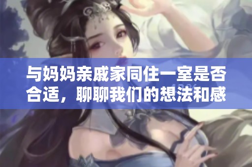 与妈妈亲戚家同住一室是否合适，聊聊我们的想法和感受