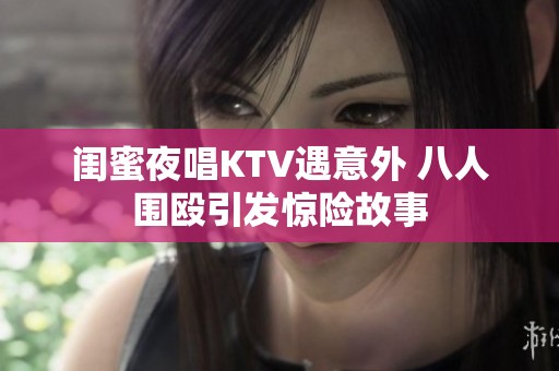 闺蜜夜唱KTV遇意外 八人围殴引发惊险故事