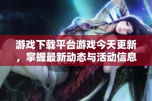 游戏下载平台游戏今天更新，掌握最新动态与活动信息