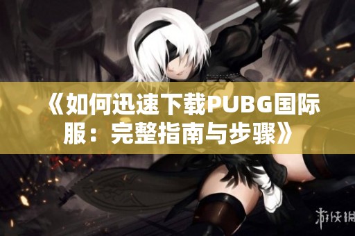 《如何迅速下载PUBG国际服：完整指南与步骤》