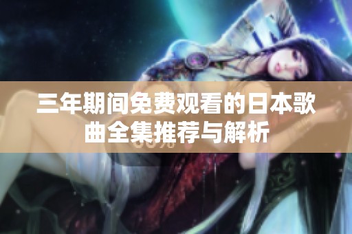 三年期间免费观看的日本歌曲全集推荐与解析