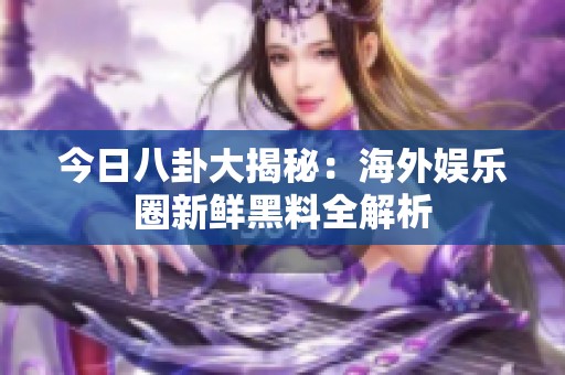 今日八卦大揭秘：海外娱乐圈新鲜黑料全解析