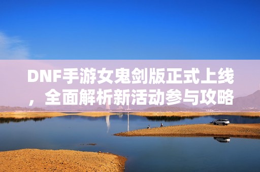 DNF手游女鬼剑版正式上线，全面解析新活动参与攻略与获奖秘籍