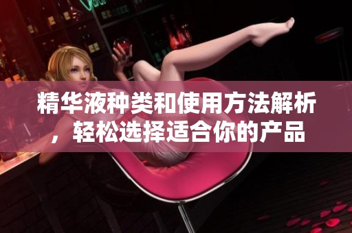 精华液种类和使用方法解析，轻松选择适合你的产品
